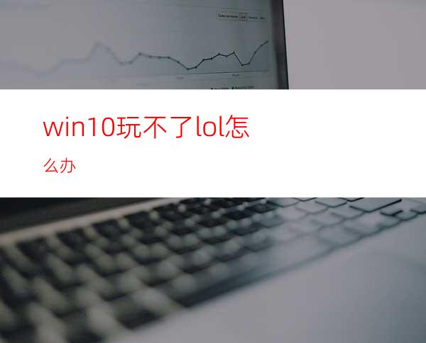 win10玩不了lol怎么办