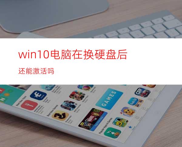 win10电脑在换硬盘后还能激活吗