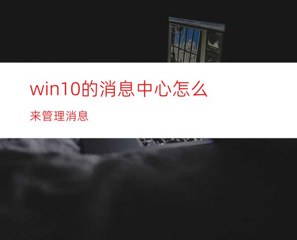 win10的消息中心怎么来管理消息?