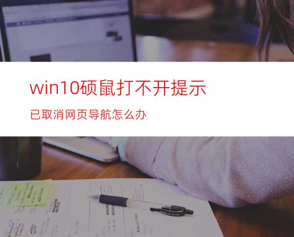 win10硕鼠打不开提示已取消网页导航怎么办