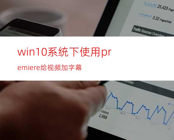 win10系统下使用premiere给视频加字幕