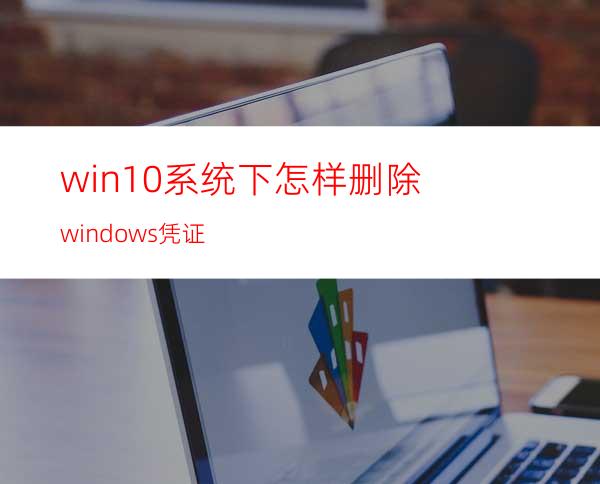 win10系统下怎样删除windows凭证?