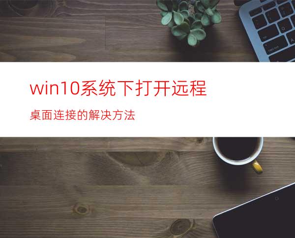 win10系统下打开远程桌面连接的解决方法