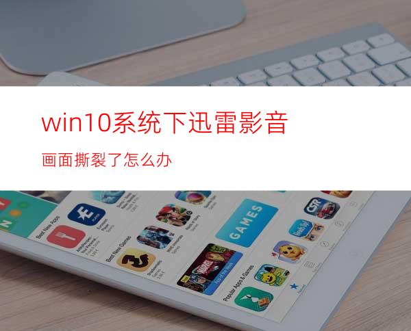 win10系统下迅雷影音画面撕裂了怎么办