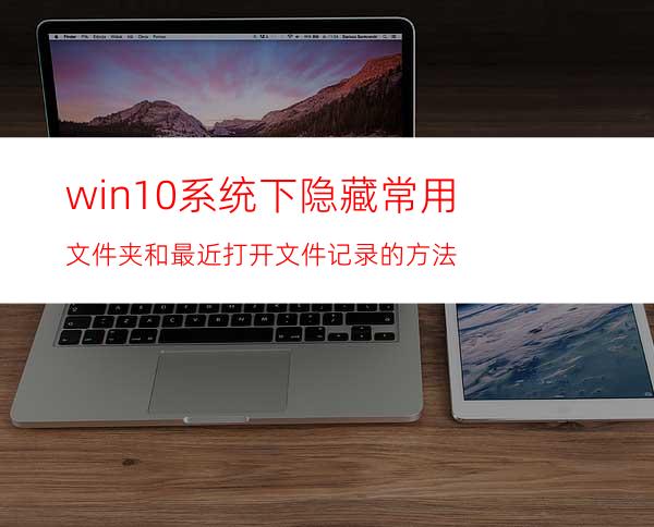 win10系统下隐藏常用文件夹和最近打开文件记录的方法