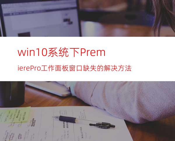 win10系统下PremierePro工作面板窗口缺失的解决方法