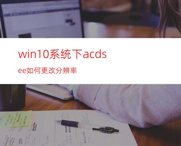 win10系统下acdsee如何更改分辨率