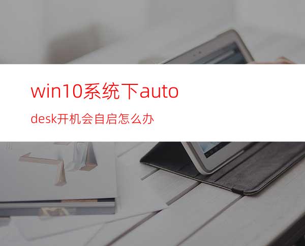 win10系统下autodesk开机会自启怎么办