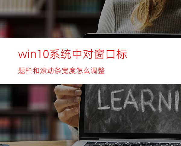 win10系统中对窗口标题栏和滚动条宽度怎么调整