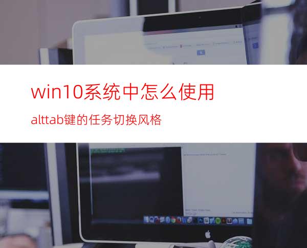 win10系统中怎么使用alt+tab键的任务切换风格