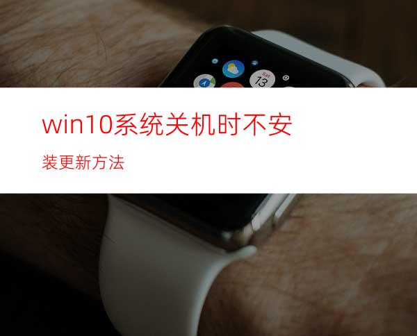 win10系统关机时不安装更新方法