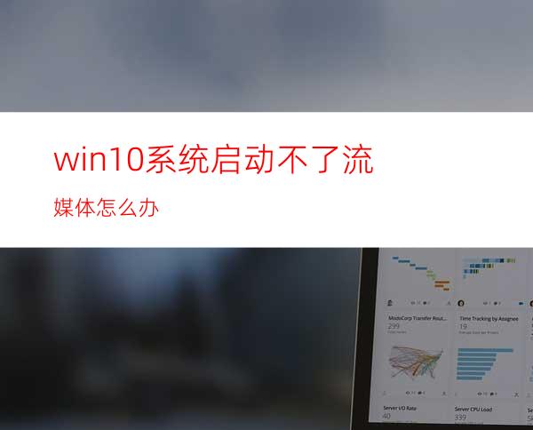 win10系统启动不了流媒体怎么办