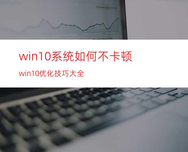 win10系统如何不卡顿?win10优化技巧大全