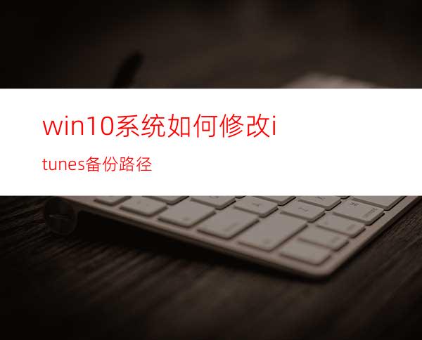 win10系统如何修改itunes备份路径?
