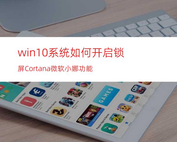 win10系统如何开启锁屏Cortana微软小娜功能?