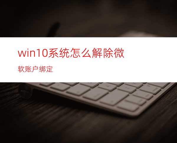 win10系统怎么解除微软账户绑定