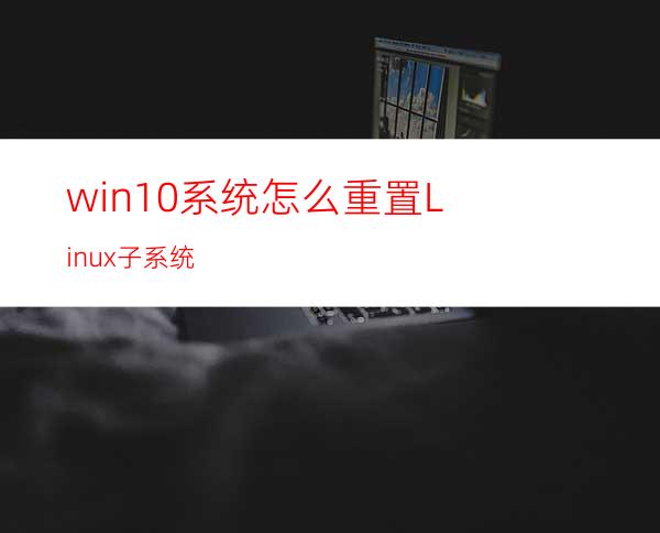 win10系统怎么重置Linux子系统