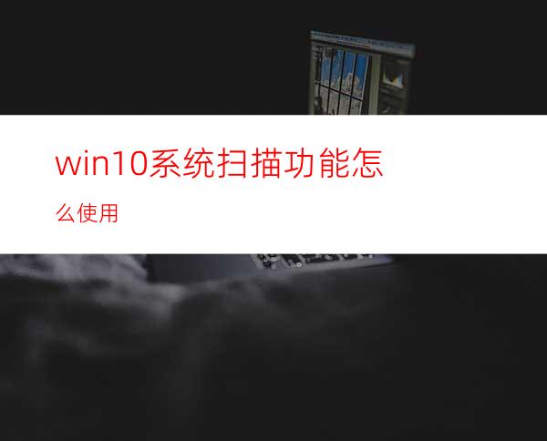 win10系统扫描功能怎么使用