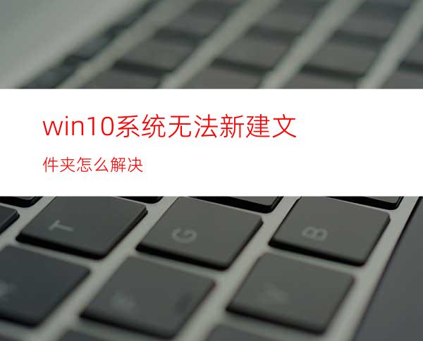 win10系统无法新建文件夹怎么解决?