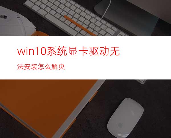win10系统显卡驱动无法安装怎么解决