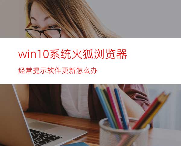 win10系统火狐浏览器经常提示软件更新怎么办?