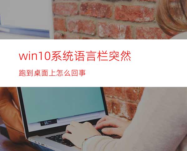 win10系统语言栏突然跑到桌面上怎么回事