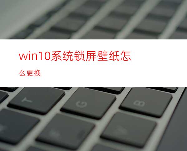 win10系统锁屏壁纸怎么更换