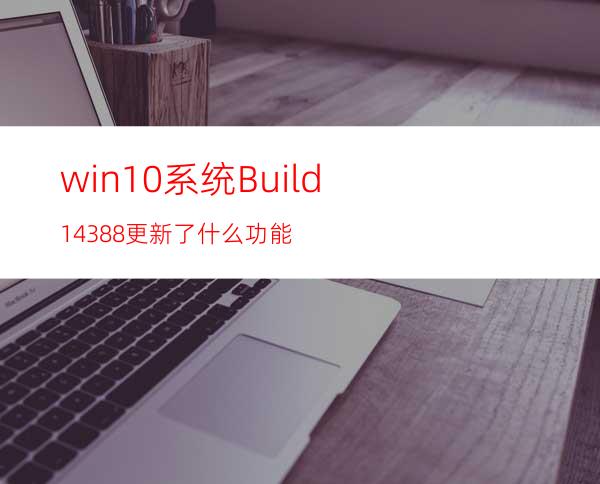 win10系统Build14388更新了什么功能