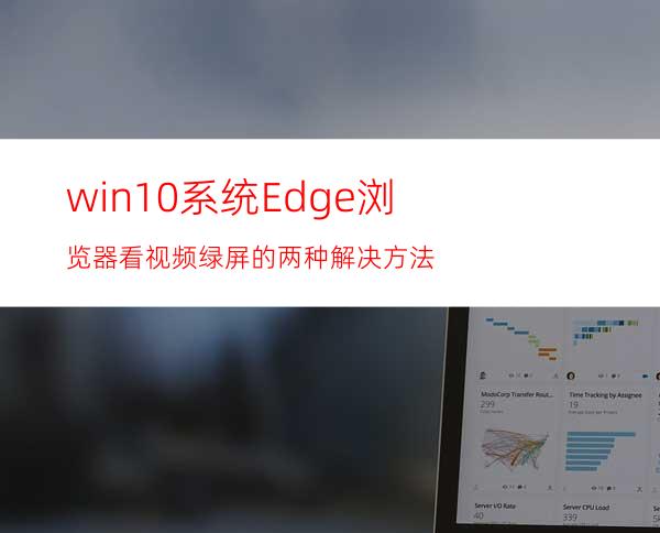 win10系统Edge浏览器看视频绿屏的两种解决方法