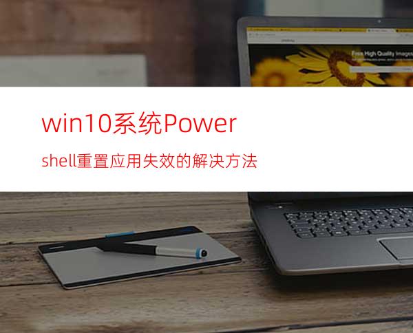 win10系统Powershell重置应用失效的解决方法