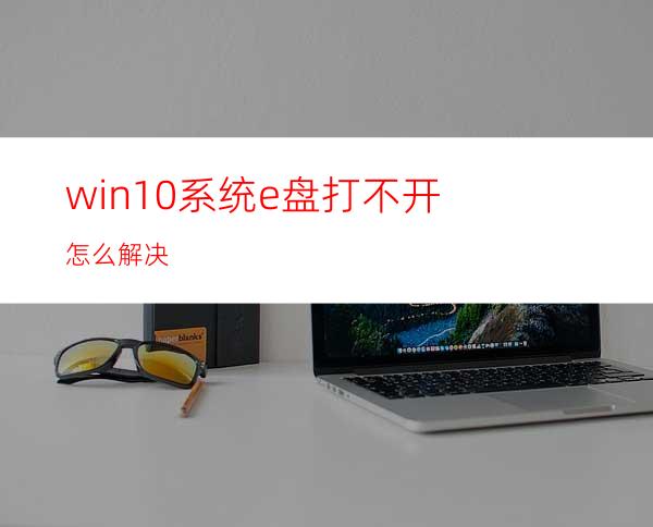 win10系统e盘打不开怎么解决