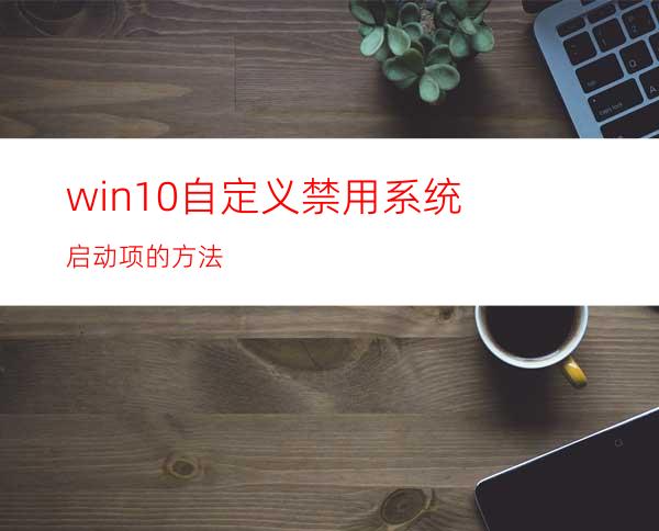 win10自定义禁用系统启动项的方法