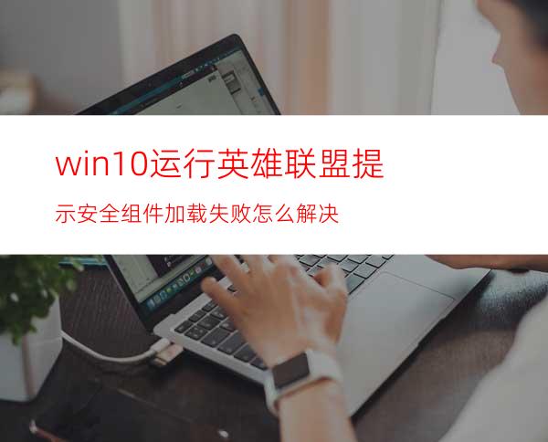 win10运行英雄联盟提示安全组件加载失败怎么解决