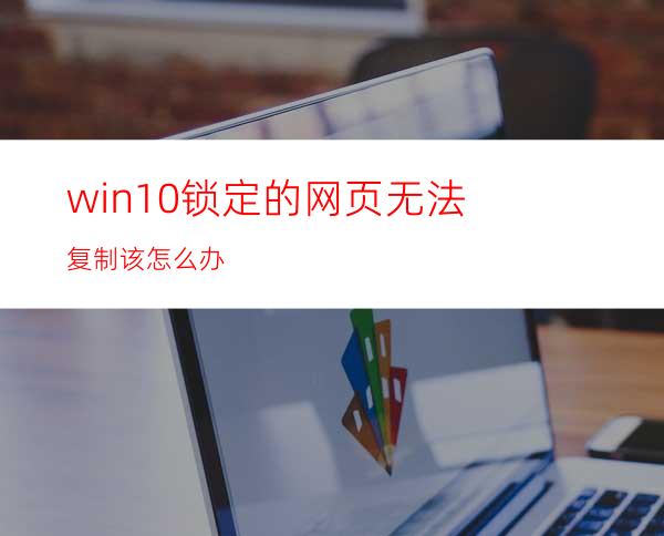 win10锁定的网页无法复制该怎么办?