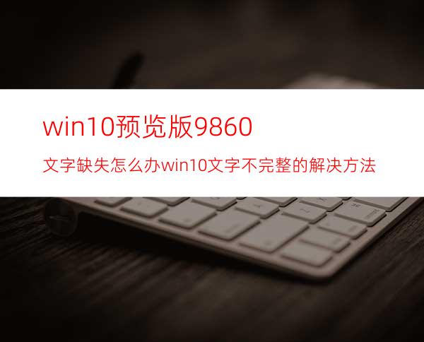 win10预览版9860文字缺失怎么办?win10文字不完整的解决方法