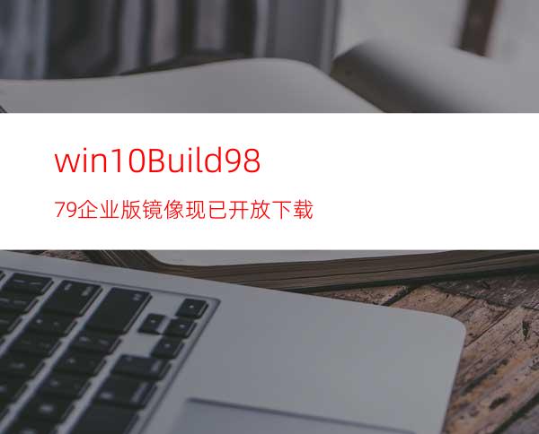 win10Build9879:企业版镜像现已开放下载