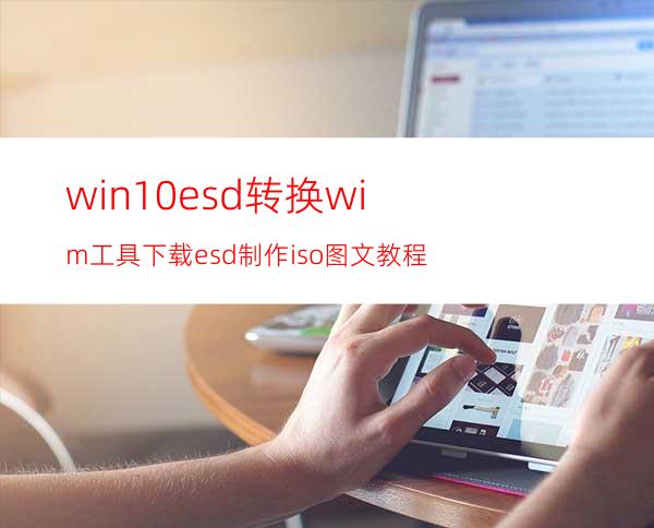 win10esd转换wim工具下载esd制作iso图文教程