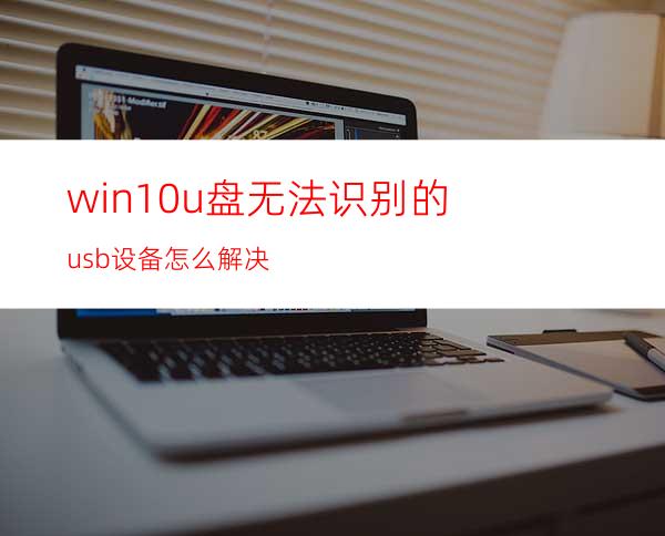 win10u盘无法识别的usb设备怎么解决