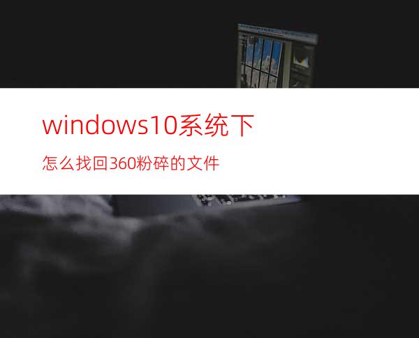 windows10系统下怎么找回360粉碎的文件