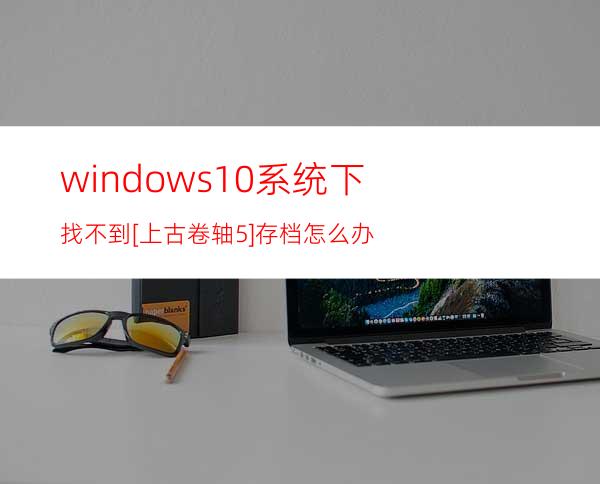 windows10系统下找不到[上古卷轴5]存档怎么办