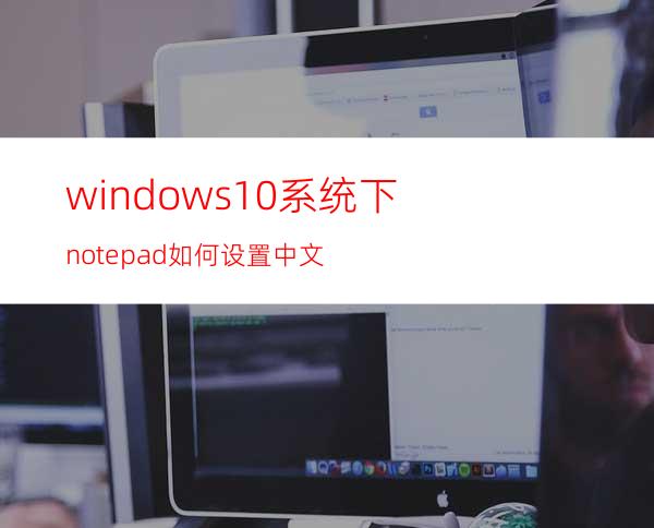 windows10系统下notepad++如何设置中文