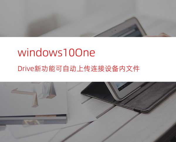 windows10OneDrive新功能:可自动上传连接设备内文件