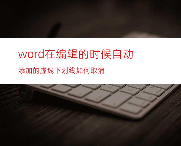 word在编辑的时候自动添加的虚线下划线如何取消