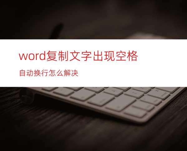 word复制文字出现空格自动换行怎么解决