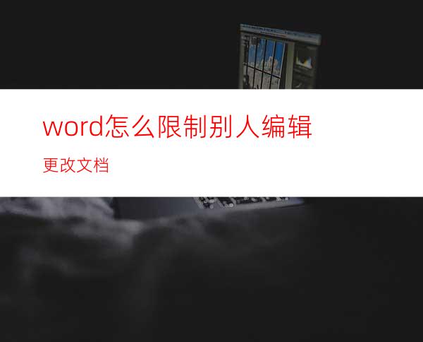 word怎么限制别人编辑更改文档