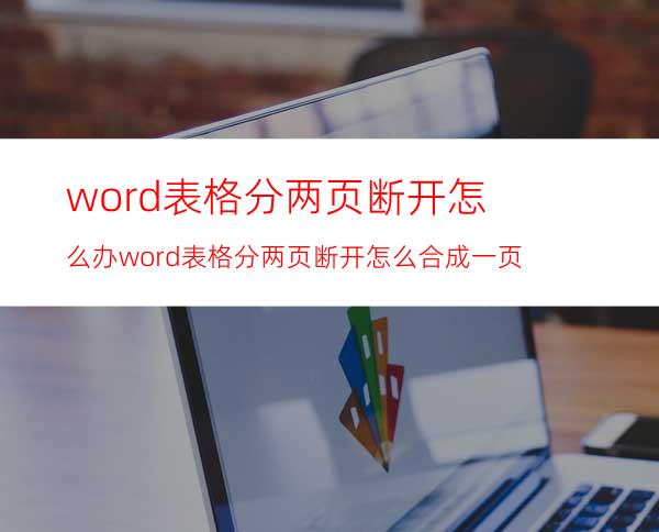 word表格分两页断开怎么办word表格分两页断开怎么合成一页