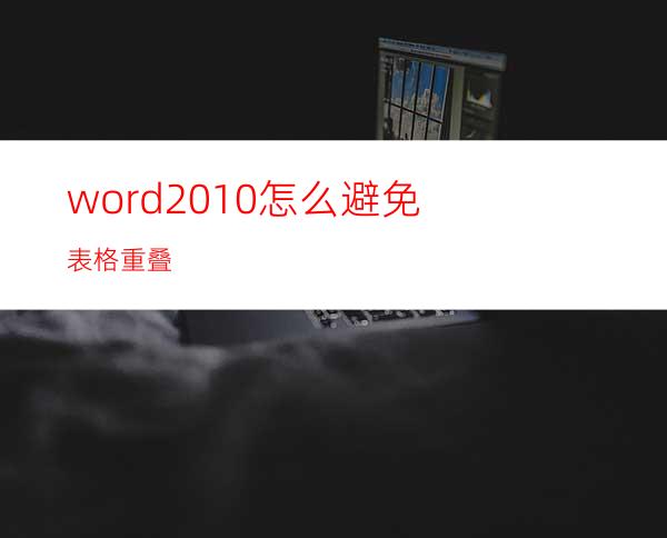 word2010怎么避免表格重叠