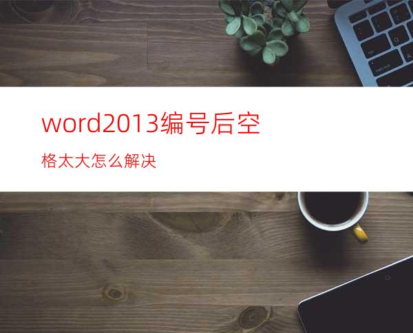 word2013编号后空格太大怎么解决