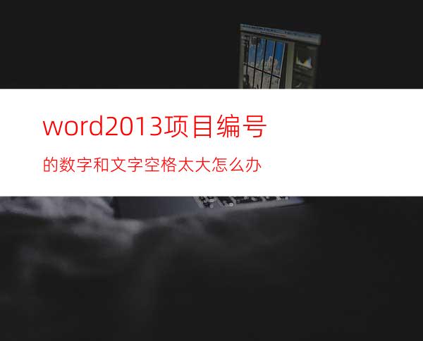 word2013项目编号的数字和文字空格太大怎么办