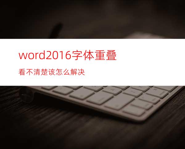 word2016字体重叠看不清楚该怎么解决